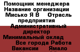 Помощник менеджера › Название организации ­ Мисько Я.В. › Отрасль предприятия ­ Административный директор › Минимальный оклад ­ 34 000 - Все города Работа » Вакансии   . Ямало-Ненецкий АО,Муравленко г.